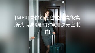 [MP4]高价选妃曾经的高级寓所头牌高颜值女神加钱无套啪啪