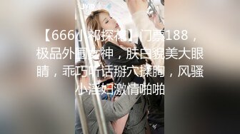 【666小祁探花】门票188，极品外围女神，肤白貌美大眼睛，乖巧听话掰穴揉胸，风骚小淫妇激情啪啪