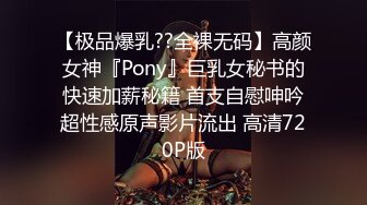 【极品爆乳??全裸无码】高颜女神『Pony』巨乳女秘书的快速加薪秘籍 首支自慰呻吟超性感原声影片流出 高清720P版