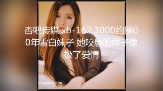 杏吧传媒 xb-162 3000约操00年雪白妹子 她咬唇的样子像极了爱情