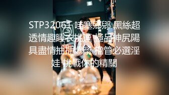 STP32061 哇塞郳郳 黑絲超透情趣睡衣挑逗 極品神尻陽具盡情抽插爆漿 撸管必選淫娃 挑戰你的精關