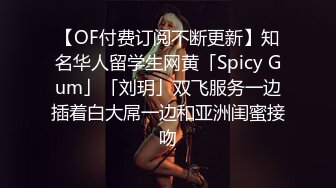 【OF付费订阅不断更新】知名华人留学生网黄「Spicy Gum」「刘玥」双飞服务一边插着白大屌一边和亚洲闺蜜接吻