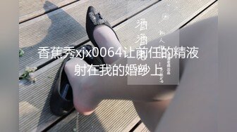 香蕉秀xjx0064让前任的精液射在我的婚纱上