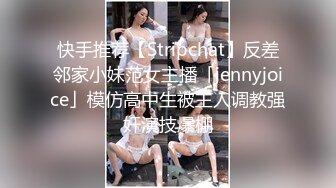 快手推荐【Stripchat】反差邻家小妹范女主播「jennyjoice」模仿高中生被主人调教强奸演技爆棚