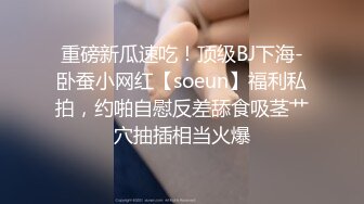 重磅新瓜速吃！顶级BJ下海-卧蚕小网红【soeun】福利私拍，约啪自慰反差舔食吸茎艹穴抽插相当火爆