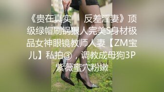 《贵在真实❤️反差淫妻》顶级绿帽刷锅狠人完美S身材极品女神眼镜教师人妻【ZM宝儿】私拍③，调教成母狗3P紫薇蜜穴粉嫩