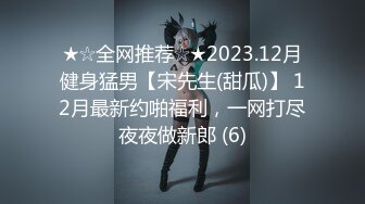 ★☆全网推荐☆★2023.12月健身猛男【宋先生(甜瓜)】 12月最新约啪福利，一网打尽夜夜做新郎 (6)