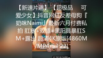 【新速片遞】 【超极品❤️可爱少女】抖音网红反差母狗『奶咪Naimi』最新六月付费私拍 肛塞+双插+黑阳具暴肛SM+露出 超清4K原版[4860M/MP4/53:22]