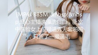 [MP4/ 885M]&nbsp;&nbsp;良心主播洗澡洗白白，卧室中露脸女上位操逼秀无套啪啪，只留了一撮逼毛