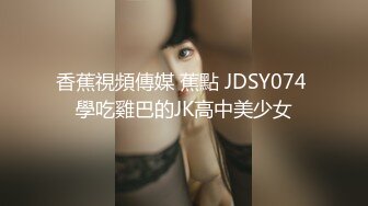 香蕉視頻傳媒 蕉點 JDSY074 學吃雞巴的JK高中美少女