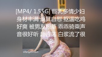 [MP4/ 1.55G] 巨乳多情少妇 身材丰满 道具自慰 抠逼吃鸡好爽 被男友狠草 乖乖骑乘声音很好听 超淫荡 白浆流了很多