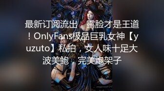 最新订阅流出，露脸才是王道！OnlyFans极品巨乳女神【yuzuto】私拍，女人味十足大波美鲍，完美炮架子